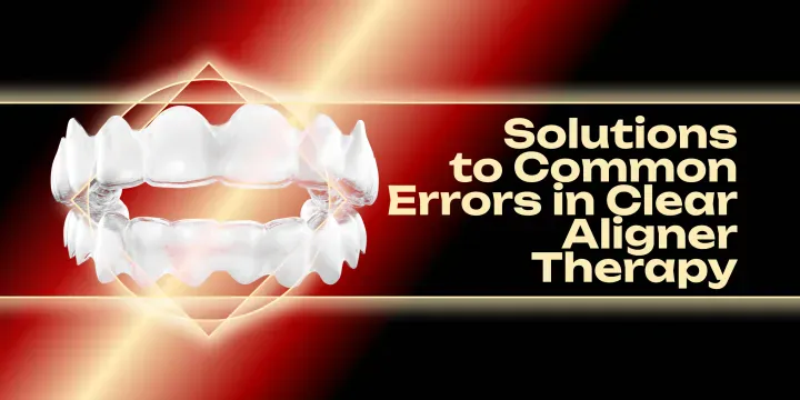 Solutions to Common Errors in Clear Aligner Therapy